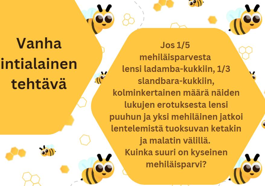 Teksti: 
Jos 1/5 
mehiläisparvesta 
lensi ladamba-kukkiin, 1/3 slandbara-kukkiin, kolminkertainen määrä näiden lukujen erotuksesta lensi puuhun ja yksi mehiläinen jatkoi lentelemistä tuoksuvan ketakin ja malatin välillä. 
Kuinka suuri on kyseinen mehiläisparvi?