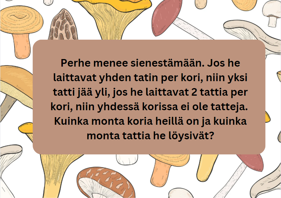 kuvasssa teksti Perhe menee sienestämään. Jos he laittavat yhden tatin per kori, niin yksi tatti jää yli, jos he laittavat 2 tattia per kori, niin yhdessä korissa ei ole tatteja. 
Kuinka monta koria heillä on ja kuinka monta tattia he löysivät?